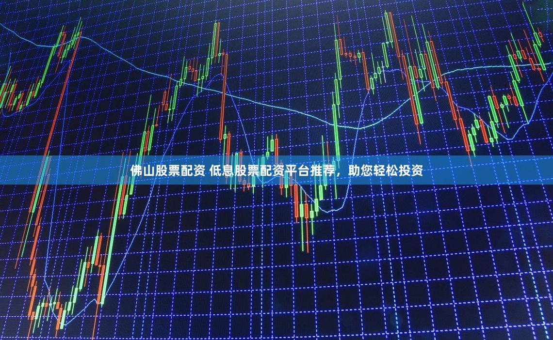 佛山股票配资 低息股票配资平台推荐，助您轻松投资