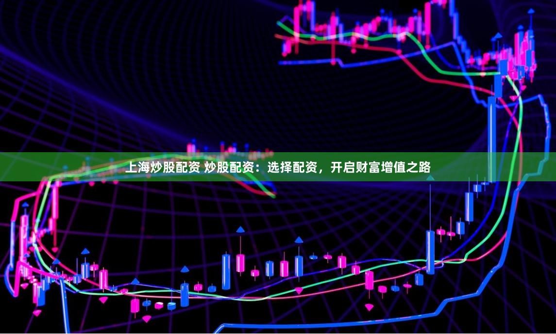 上海炒股配资 炒股配资：选择配资，开启财富增值之路