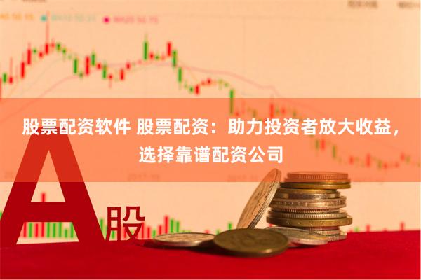 股票配资软件 股票配资：助力投资者放大收益，选择靠谱配资公司