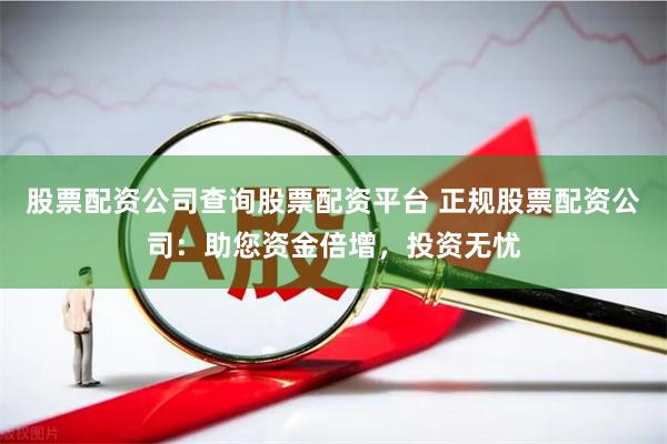 股票配资公司查询股票配资平台 正规股票配资公司：助您资金倍增，投资无忧