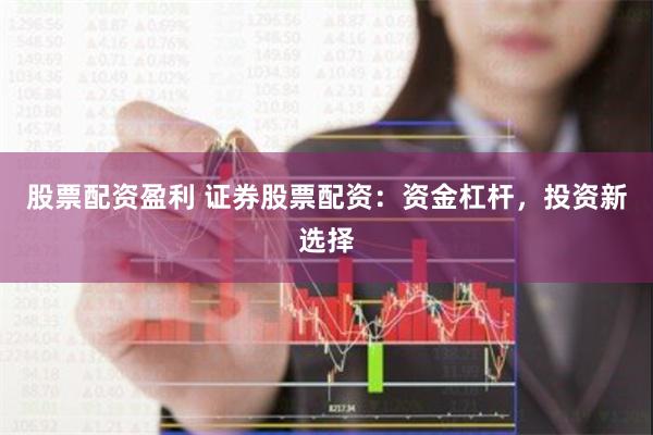 股票配资盈利 证券股票配资：资金杠杆，投资新选择