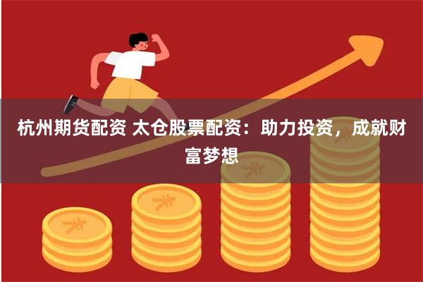 杭州期货配资 太仓股票配资：助力投资，成就财富梦想