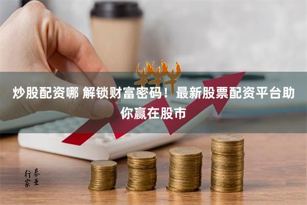 炒股配资哪 解锁财富密码！最新股票配资平台助你赢在股市