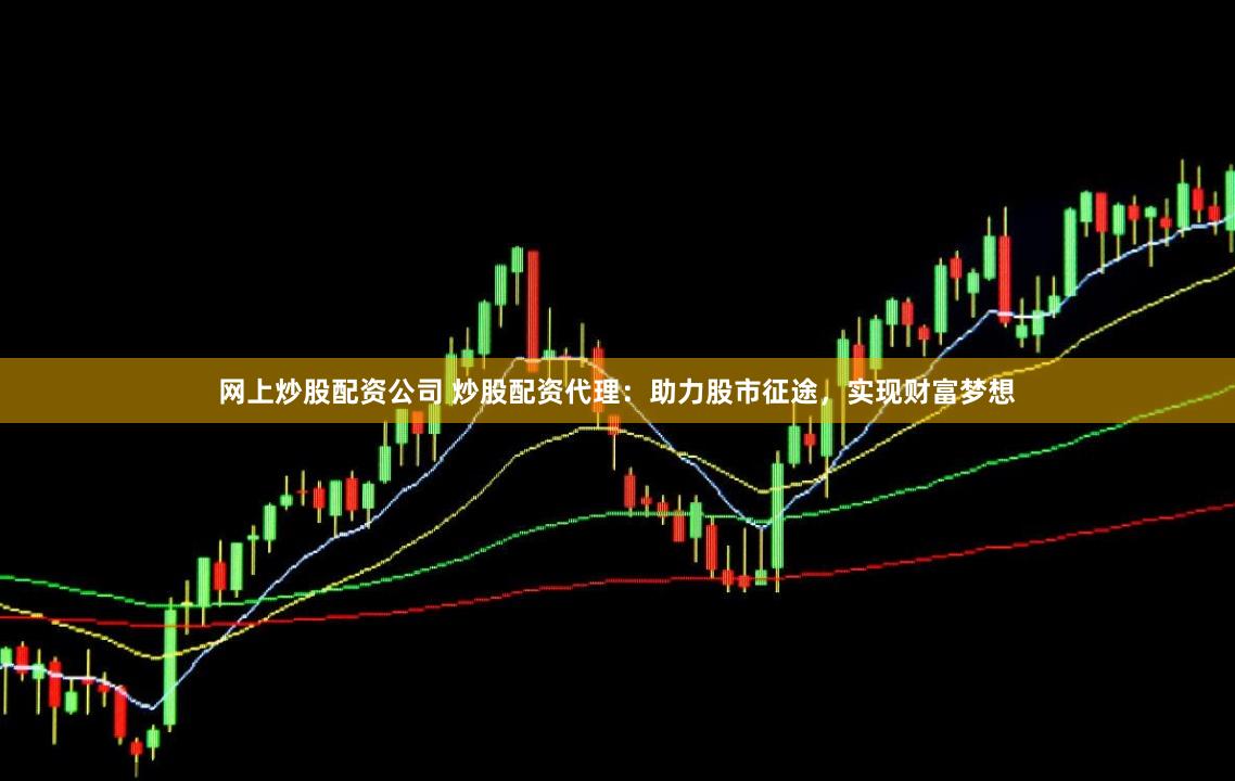 网上炒股配资公司 炒股配资代理：助力股市征途，实现财富梦想