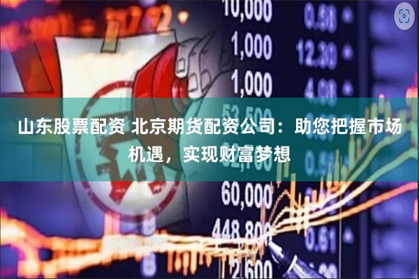 山东股票配资 北京期货配资公司：助您把握市场机遇，实现财富梦想