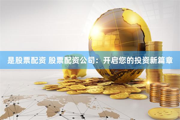 是股票配资 股票配资公司：开启您的投资新篇章