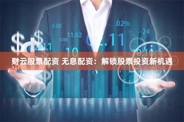 财云股票配资 无息配资：解锁股票投资新机遇