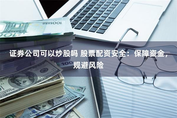证券公司可以炒股吗 股票配资安全：保障资金，规避风险