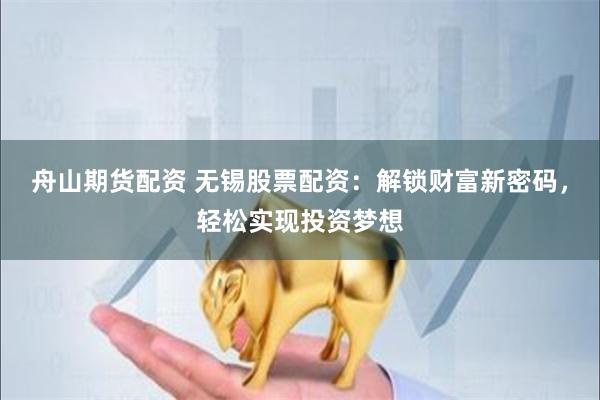 舟山期货配资 无锡股票配资：解锁财富新密码，轻松实现投资梦想