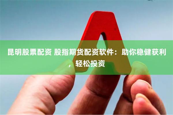 昆明股票配资 股指期货配资软件：助你稳健获利，轻松投资