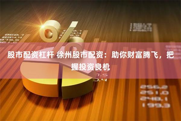 股市配资杠杆 徐州股市配资：助你财富腾飞，把握投资良机