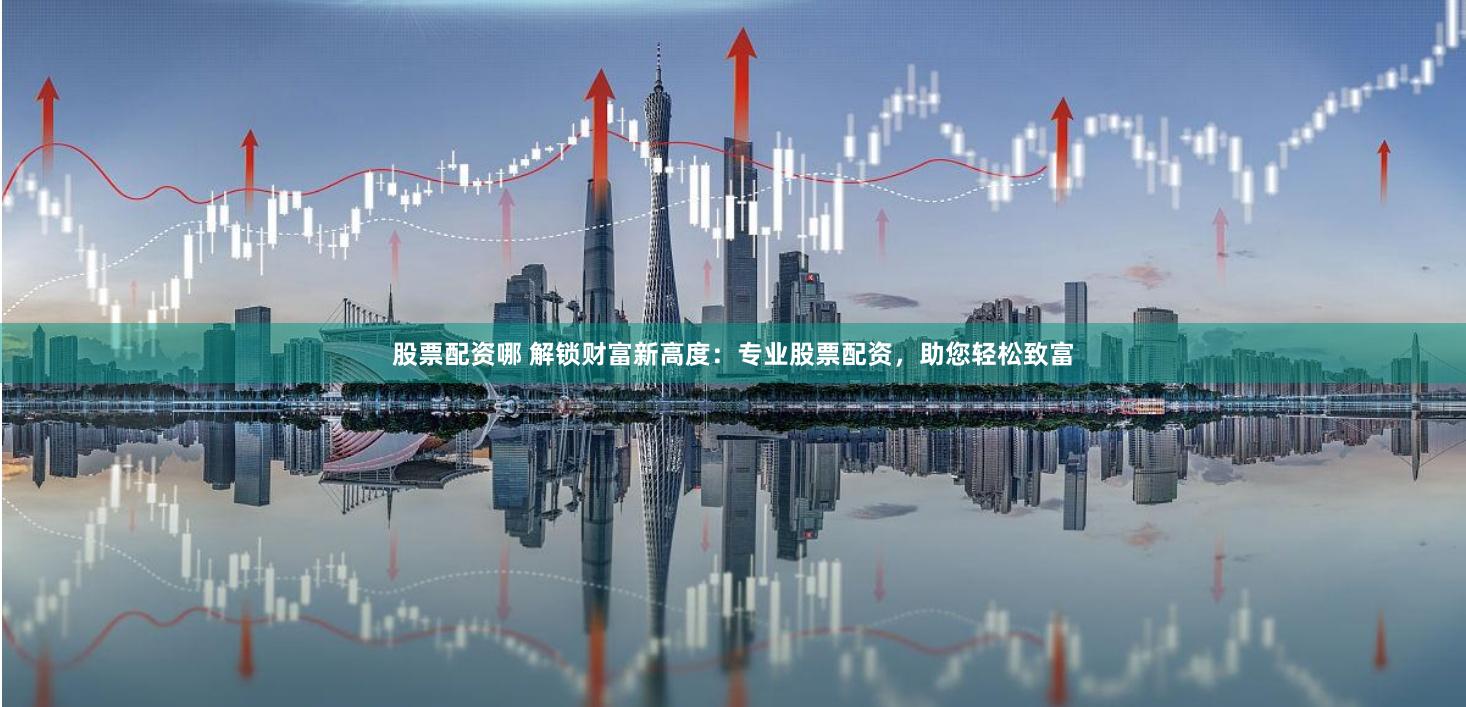 股票配资哪 解锁财富新高度：专业股票配资，助您轻松致富