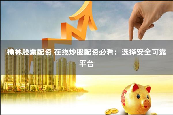 榆林股票配资 在线炒股配资必看：选择安全可靠平台