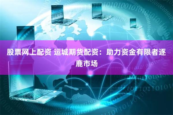 股票网上配资 运城期货配资：助力资金有限者逐鹿市场