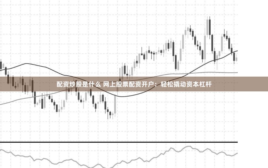 配资炒股是什么 网上股票配资开户：轻松撬动资本杠杆