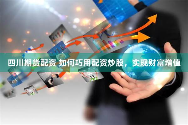 四川期货配资 如何巧用配资炒股，实现财富增值