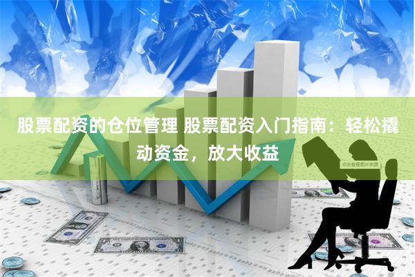 股票配资的仓位管理 股票配资入门指南：轻松撬动资金，放大收益