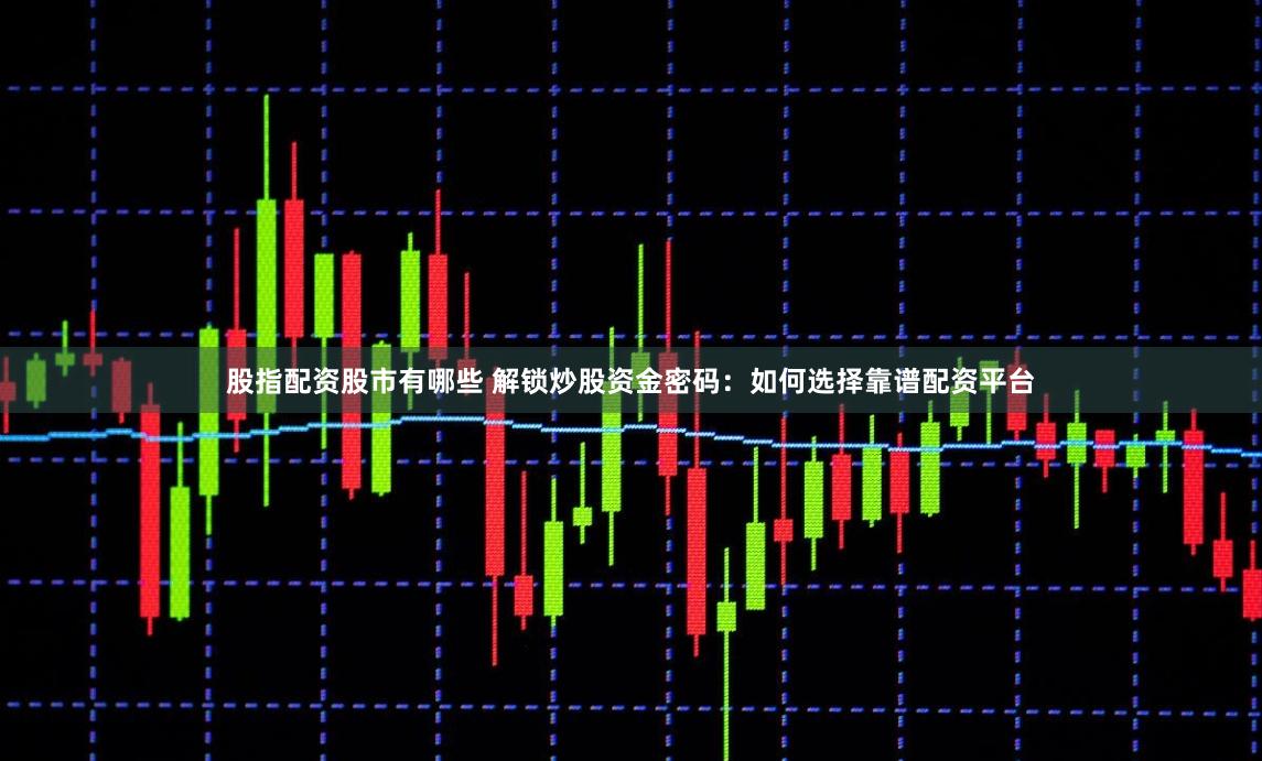 股指配资股市有哪些 解锁炒股资金密码：如何选择靠谱配资平台