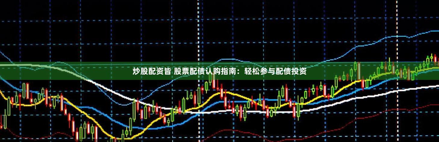 炒股配资皆 股票配债认购指南：轻松参与配债投资