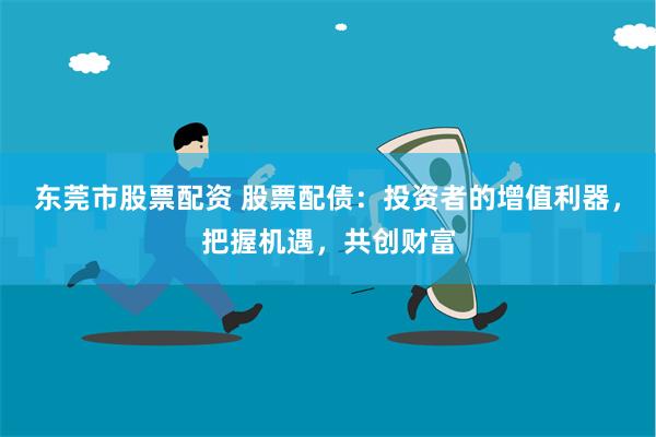 东莞市股票配资 股票配债：投资者的增值利器，把握机遇，共创财富