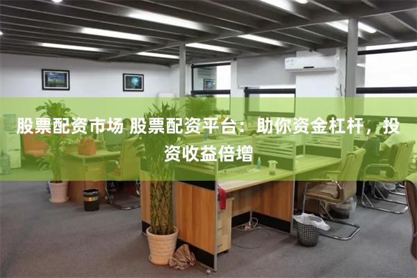 股票配资市场 股票配资平台：助你资金杠杆，投资收益倍增
