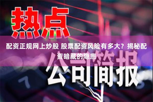 配资正规网上炒股 股票配资风险有多大？揭秘配资暗藏的隐患