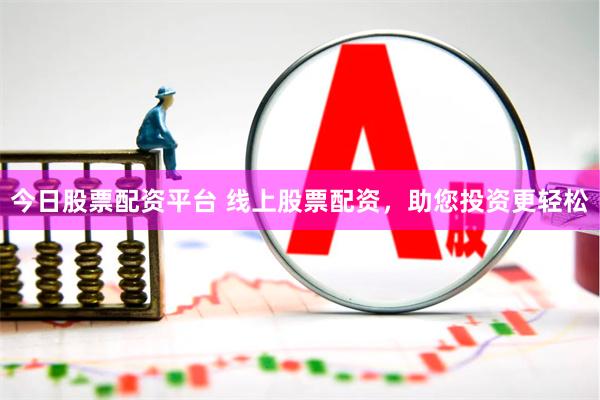 今日股票配资平台 线上股票配资，助您投资更轻松
