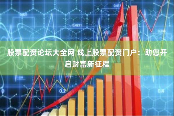 股票配资论坛大全网 线上股票配资门户:助您开启财富新征程