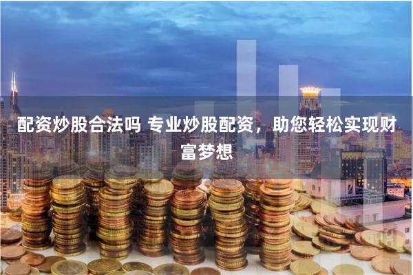 配资炒股合法吗 专业炒股配资,助您轻松实现财富梦想
