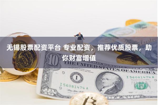无锡股票配资平台 专业配资，推荐优质股票，助你财富增值