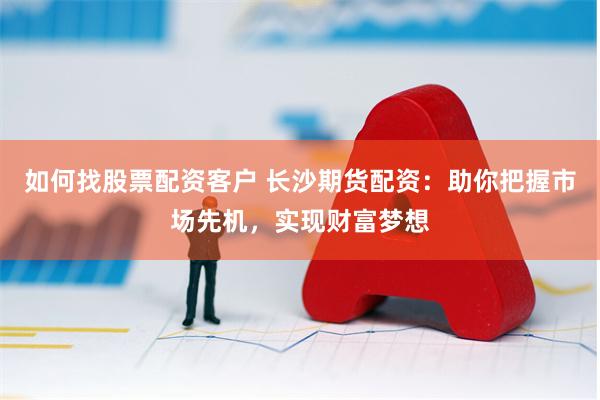 如何找股票配资客户 长沙期货配资:助你把握市场先机,实现财富梦想