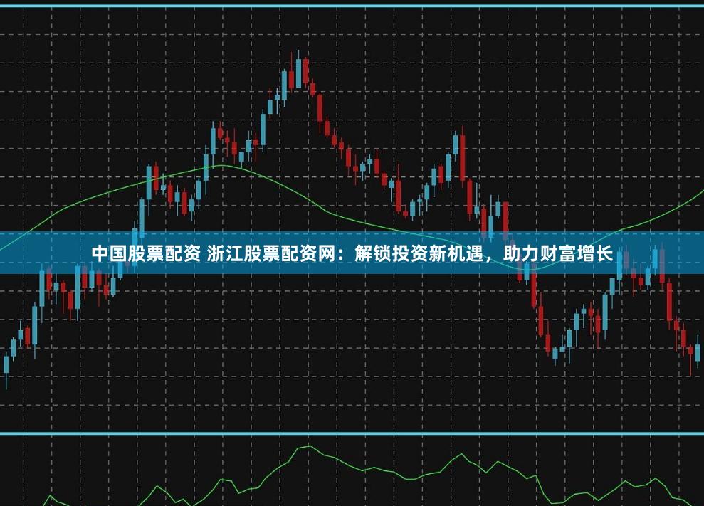 中国股票配资 浙江股票配资网:解锁投资新机遇,助力财富增长