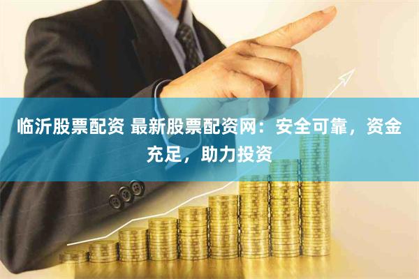 临沂股票配资 最新股票配资网：安全可靠，资金充足，助力投资