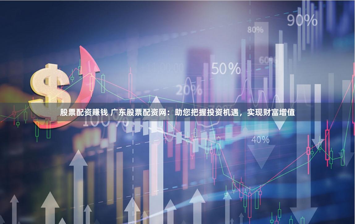 股票配资赚钱 广东股票配资网:助您把握投资机遇,实现财富增值