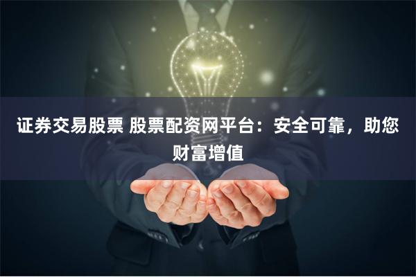 证券交易股票 股票配资网平台：安全可靠，助您财富增值