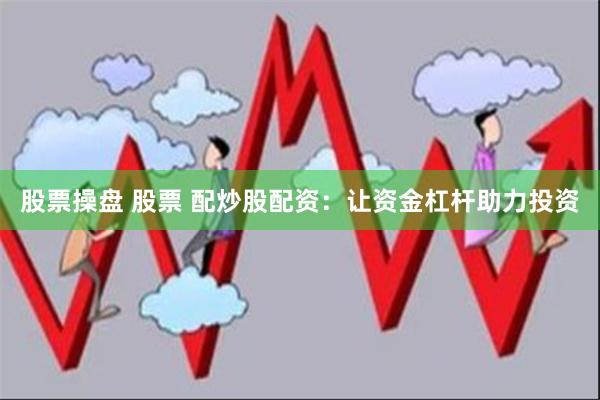 股票操盘 股票 配炒股配资:让资金杠杆助力投资