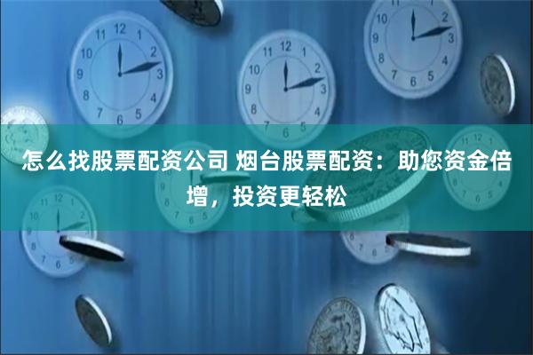 怎么找股票配资公司 烟台股票配资:助您资金倍增,投资更轻松