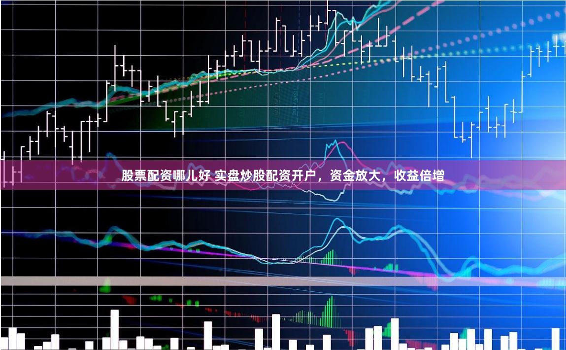 股票配资哪儿好 实盘炒股配资开户,资金放大,收益倍增