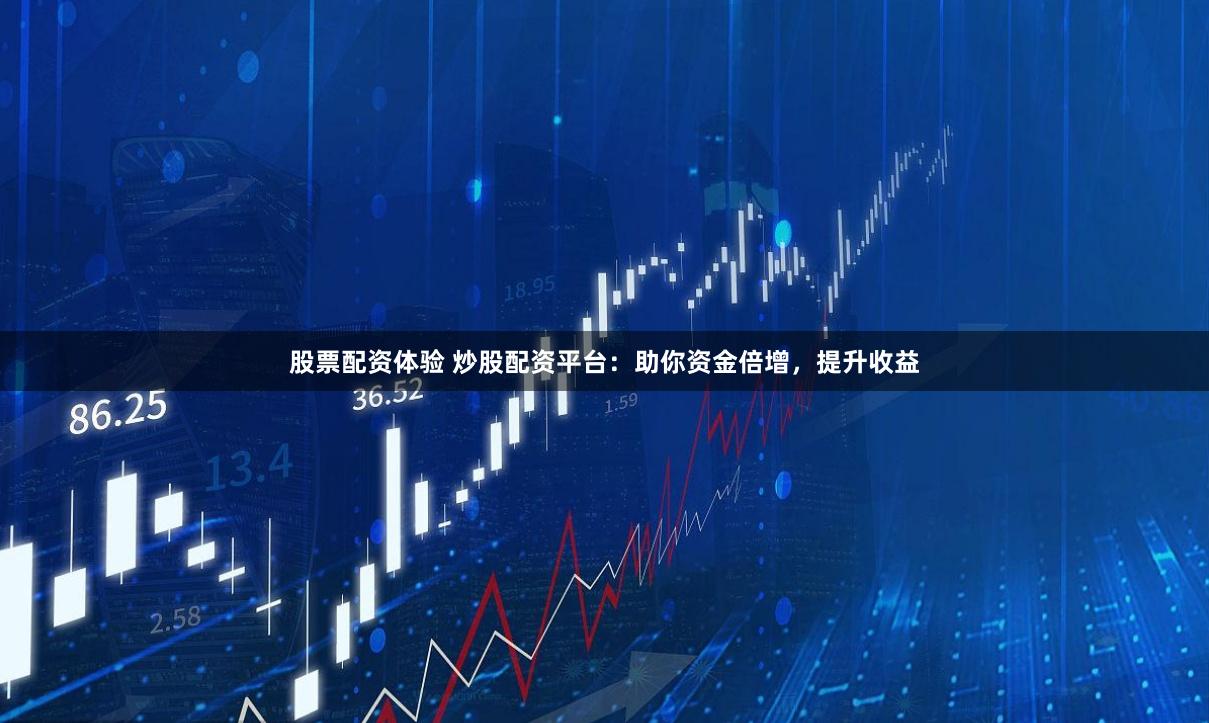 股票配资体验 炒股配资平台:助你资金倍增,提升收益