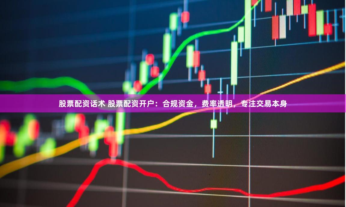股票配资话术 股票配资开户：合规资金，费率透明，专注交易本身