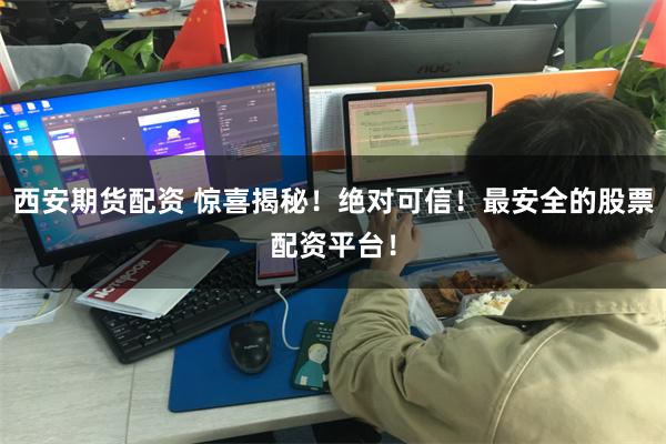 西安期货配资 惊喜揭秘！绝对可信！最安全的股票配资平台！