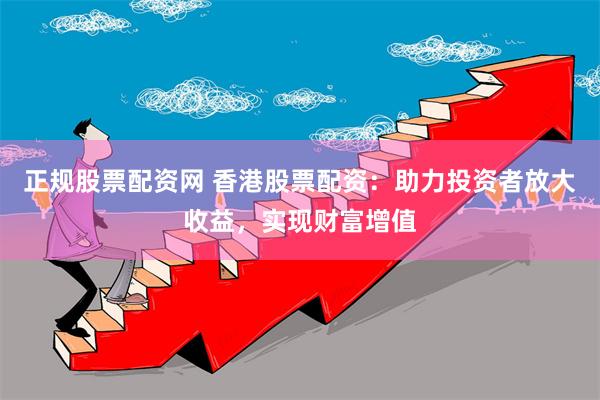 正规股票配资网 香港股票配资:助力投资者放大收益,实现财富增值