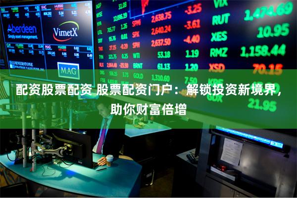 配资股票配资 股票配资门户:解锁投资新境界,助你财富倍增