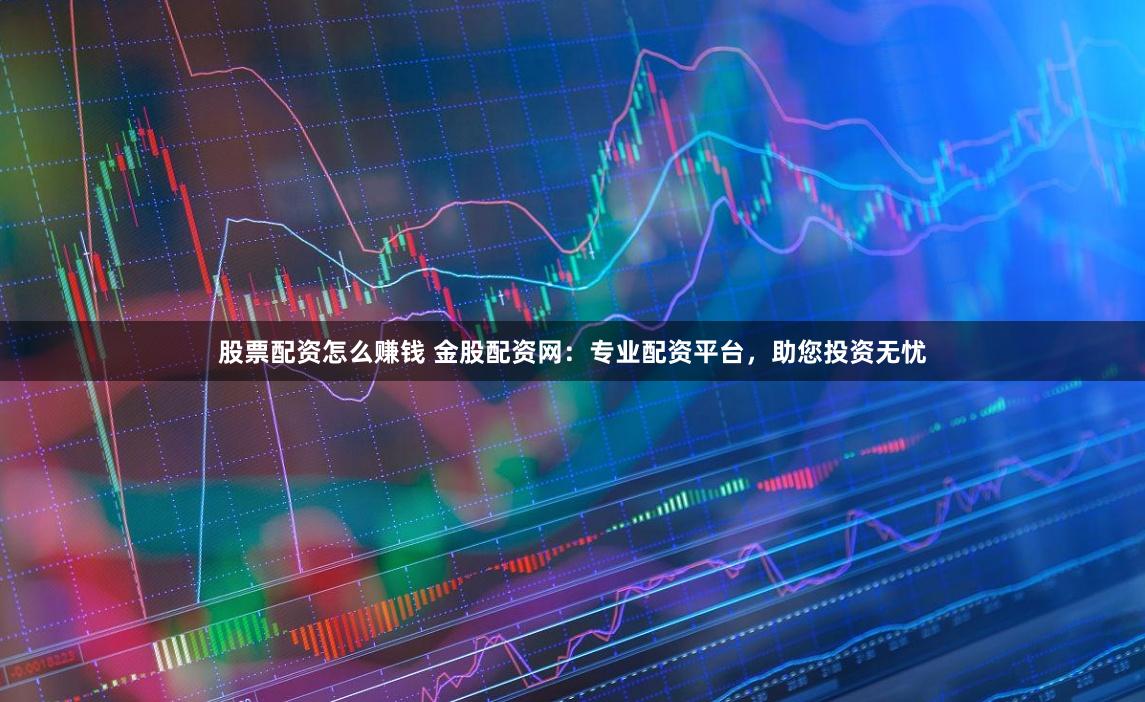 股票配资怎么赚钱 金股配资网：专业配资平台，助您投资无忧