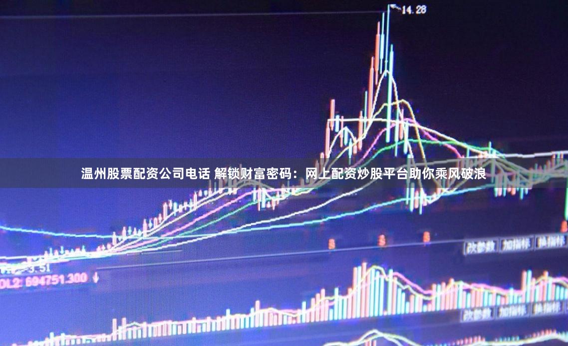 温州股票配资公司电话 解锁财富密码：网上配资炒股平台助你乘风破浪