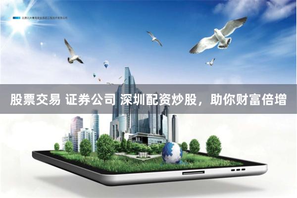 股票交易 证券公司 深圳配资炒股，助你财富倍增