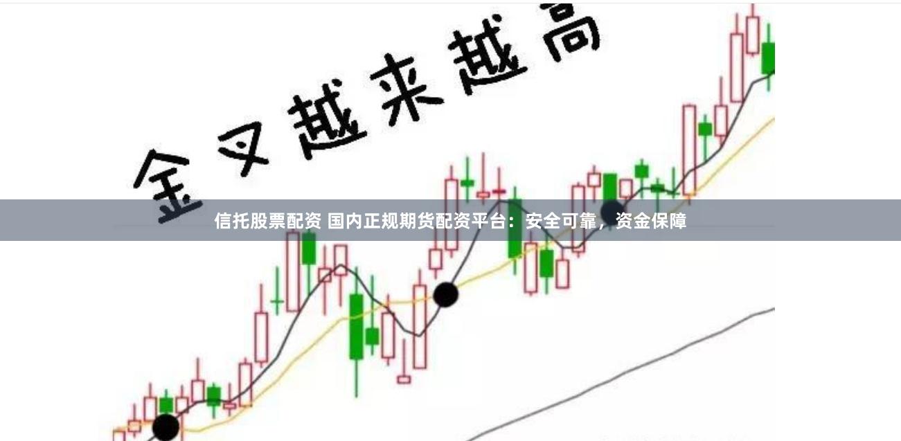 信托股票配资 国内正规期货配资平台：安全可靠，资金保障