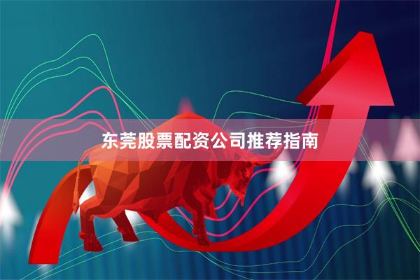 东莞股票配资公司推荐指南